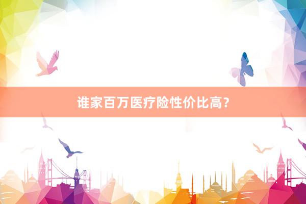 谁家百万医疗险性价比高？